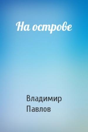 Обложка книги «На острове» — Владимир Павлов