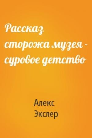 Обложка книги «Рассказ сторожа музея - суровое детство» — Алекс Экслер