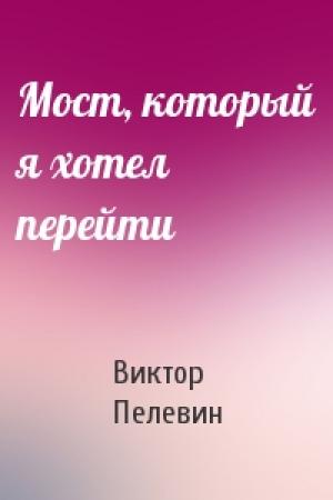 Обложка книги «Мост, который я хотел перейти» — Виктор Пелевин