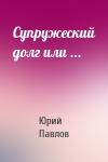 Юрий Павлов - Супружеский долг или ...