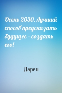 Осень 2030. Лучший способ предсказать будущее – создать его!