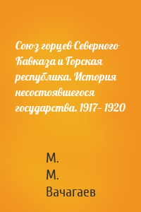 Союз горцев Северного Кавказа и Горская республика. История несостоявшегося государства. 1917— 1920