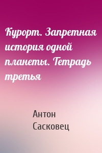 Курорт. Запретная история одной планеты. Тетрадь третья