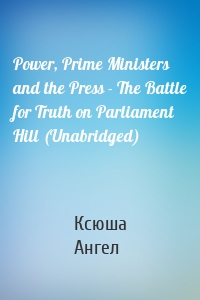 Power, Prime Ministers and the Press - The Battle for Truth on Parliament Hill (Unabridged)