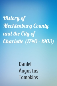 History of Mecklenburg County and the City of Charlotte (1740 - 1903)