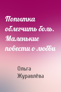 Попытка облегчить боль. Маленькие повести о любви