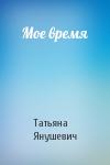 Татьяна Янушевич - Мое время
