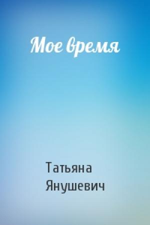 Обложка книги «Мое время» — Татьяна Янушевич