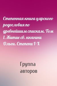 Степенная книга царского родословия по древнейшим спискам. Том 1. Житие св. княгини Ольги. Степени I-X