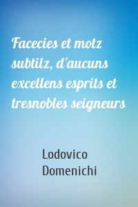 Facecies et motz subtilz, d'aucuns excellens esprits et tresnobles seigneurs
