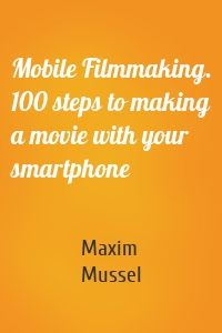 Mobile Filmmaking. 100 steps to making a movie with your smartphone