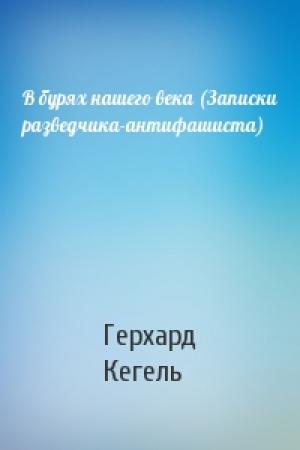 Обложка книги «В бурях нашего века (Записки разведчика-антифашиста)» — Герхард Кегель