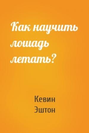 Обложка книги «Как научить лошадь летать?» — Кевин Эштон