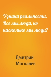Узники реальности. Все мы люди, но насколько мы люди?