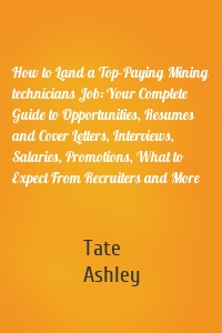 How to Land a Top-Paying Mining technicians Job: Your Complete Guide to Opportunities, Resumes and Cover Letters, Interviews, Salaries, Promotions, What to Expect From Recruiters and More