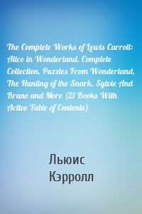 The Complete Works of Lewis Carroll: Alice in Wonderland, Complete Collection, Puzzles From Wonderland, The Hunting of the Snark, Sylvie And Bruno and More (21 Books With Active Table of Contents)