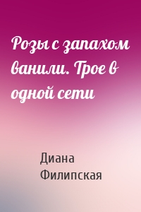 Розы с запахом ванили. Трое в одной сети