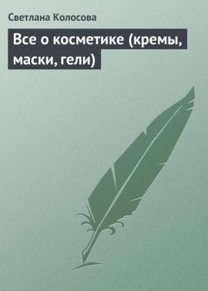 Обложка книги «Все о косметике (кремы, маски, гели)» — Светлана Колосова