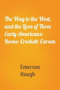 The Way to the West, and the Lives of Three Early Americans: Boone—Crockett—Carson