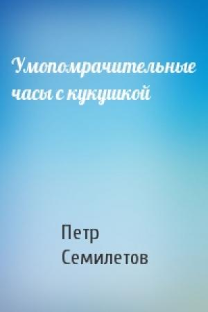 Обложка книги «Умопомрачительные часы с кукушкой» — Петр Семилетов