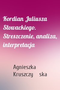 Kordian Juliusza Słowackiego. Streszczenie, analiza, interpretacja