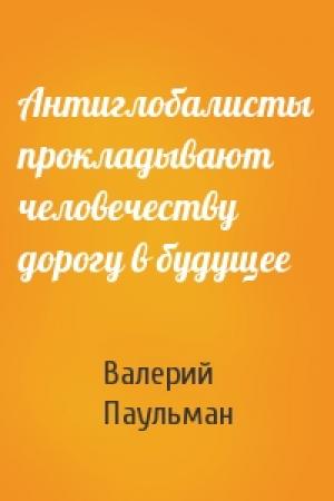 Обложка книги «Антиглобалисты прокладывают человечеству дорогу в будущее» — Валерий Паульман