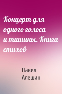 Концерт для одного голоса и тишины. Книга стихов