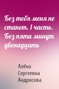 Без тебя меня не станет. 1 часть. Без пяти минут двенадцать