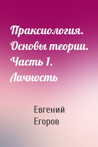 Праксиология. Основы теории. Часть 1. Личность