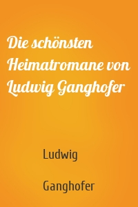 Die schönsten Heimatromane von Ludwig Ganghofer