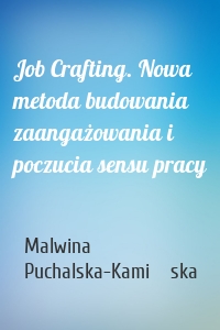 Job Crafting. Nowa metoda budowania zaangażowania i poczucia sensu pracy