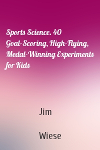 Sports Science. 40 Goal-Scoring, High-Flying, Medal-Winning Experiments for Kids