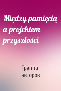 Między pamięcią a projektem przyszłości