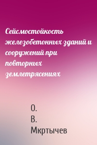 Сейсмостойкость железобетонных зданий и сооружений при повторных землетрясениях