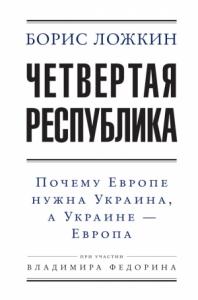Владимир Федорин, Борис Ложкин - Четвертая республика: Почему Европе нужна Украина, а Украине – Европа