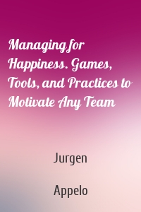 Managing for Happiness. Games, Tools, and Practices to Motivate Any Team