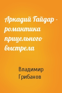 Аркадий Гайдар - романтика прицельного выстрела