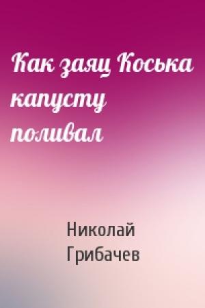 Обложка книги «Как заяц Коська капусту поливал» — Николай Грибачев