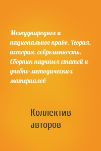 Международное и национальное право. Теория, история, современность. Сборник научных статей и учебно-методических материалов