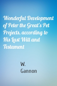 Wonderful Development of Peter the Great's Pet Projects, according to His Last Will and Testament