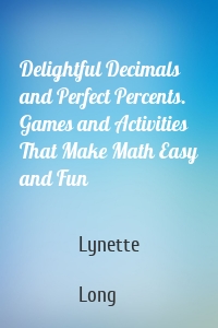 Delightful Decimals and Perfect Percents. Games and Activities That Make Math Easy and Fun