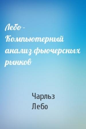 Обложка книги «Лебо - Компьютерный анализ фьючерсных рынков» — Чарльз Лебо