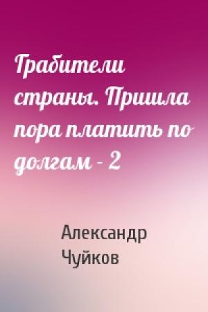 Обложка книги «Грабители страны. Пришла пора платить по долгам - 2» — Александр Чуйков