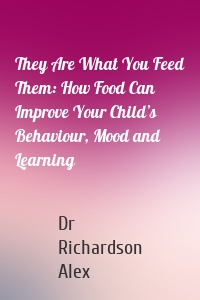 They Are What You Feed Them: How Food Can Improve Your Child’s Behaviour, Mood and Learning