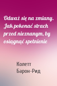 Odważ się na zmiany. Jak pokonać strach przed nieznanym, by osiągnąć spełnienie