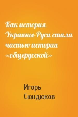 Обложка книги «Как история Украины-Руси стала частью истории «общерусской»» — Игорь Сюндюков