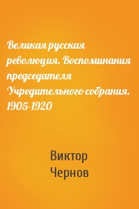 Великая русская революция. Воспоминания председателя Учредительного собрания. 1905-1920