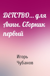 ДЕТСТВО… для Анны. Сборник первый