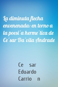 La diminuta flecha envenenada: en torno a la poesía hermética de César Dávila Andrade