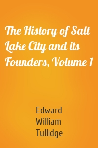 The History of Salt Lake City and its Founders, Volume 1